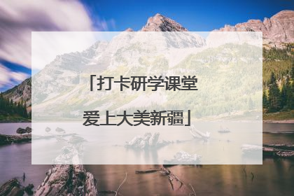 打卡研学课堂 爱上大美新疆