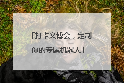 打卡文博会，定制你的专属机器人
