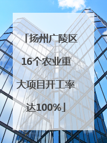 扬州广陵区16个农业重大项目开工率达100%