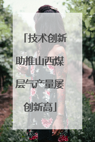 技术创新助推山西煤层气产量屡创新高