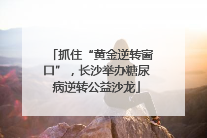 抓住“黄金逆转窗口”，长沙举办糖尿病逆转公益沙龙