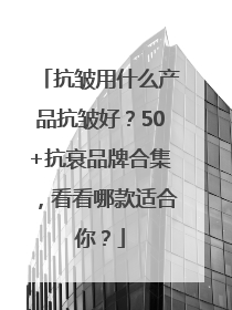 抗皱用什么产品抗皱好？50+抗衰品牌合集，看看哪款适合你？