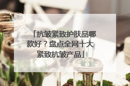 抗皱紧致护肤品哪款好？盘点全网十大紧致抗皱产品