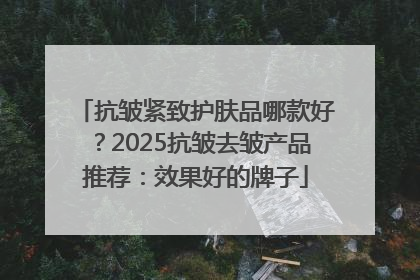 抗皱紧致护肤品哪款好？2025抗皱去皱产品推荐：效果好的牌子