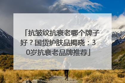 抗皱纹抗衰老哪个牌子好？国货护肤品揭晓：30岁抗衰老品牌推荐