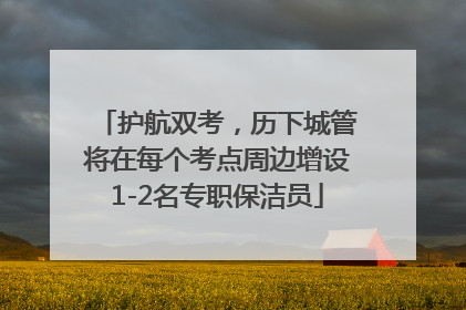 护航双考，历下城管将在每个考点周边增设1-2名专职保洁员