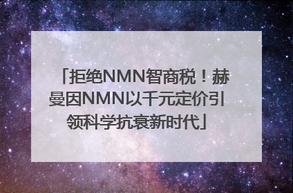 拒绝NMN智商税！赫曼因NMN以千元定价引领科学抗衰新时代