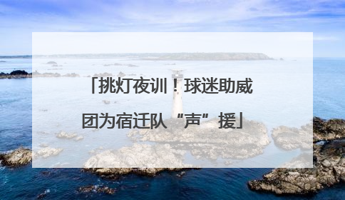 挑灯夜训！球迷助威团为宿迁队“声”援