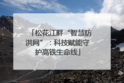 松花江畔“智慧防洪网”：科技赋能守护高铁生命线