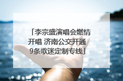 李宗盛演唱会燃情开唱 济南公交开通9条歌迷定制专线
