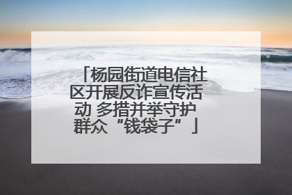 杨园街道电信社区开展反诈宣传活动 多措并举守护群众“钱袋子”