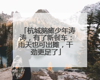 杭城脑瘫少年涛涛，有了新餐车：雨天也可出摊，干劲更足了