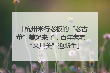 杭州米行老板的“老古董”美起来了，百年老宅“来其美”迎新生