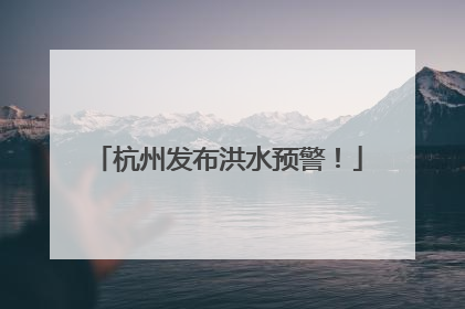 杭州发布洪水预警！