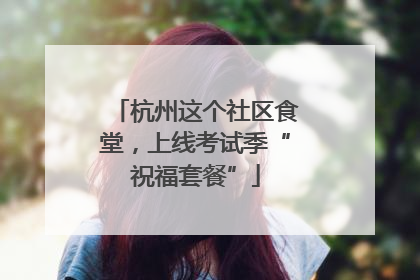 杭州这个社区食堂，上线考试季“祝福套餐”