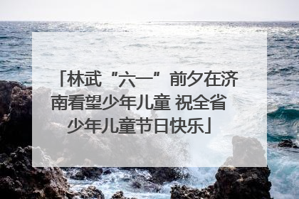林武“六一”前夕在济南看望少年儿童 祝全省少年儿童节日快乐