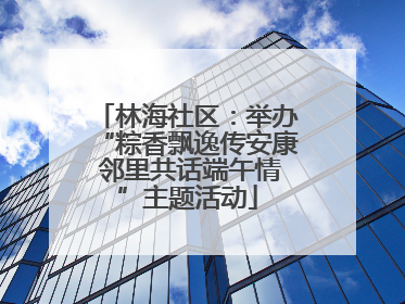 林海社区：举办“粽香飘逸传安康 邻里共话端午情”主题活动
