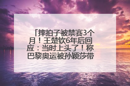 摔拍子被禁赛3个月！王楚钦6年后回应：当时上头了！称巴黎奥运被孙颖莎带着打，搭档8年“一个眼神就能懂”