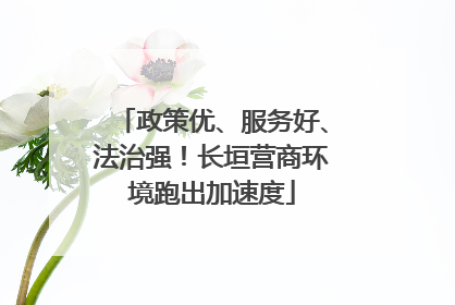 政策优、服务好、法治强！长垣营商环境跑出加速度
