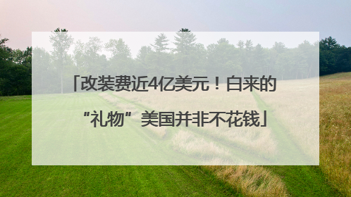 改装费近4亿美元！白来的“礼物”美国并非不花钱