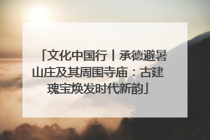 文化中国行丨承德避暑山庄及其周围寺庙：古建瑰宝焕发时代新韵