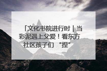 文化书院进行时｜当彩泥遇上父爱！看东方社区孩子们 “捏” 出心目中的爸爸