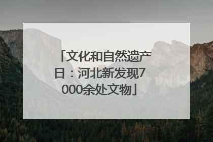 文化和自然遗产日：河北新发现7000余处文物