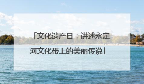 文化遗产日：讲述永定河文化带上的美丽传说