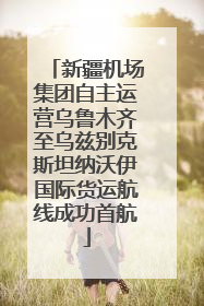 新疆机场集团自主运营乌鲁木齐至乌兹别克斯坦纳沃伊国际货运航线成功首航