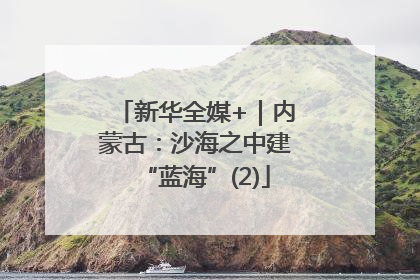 新华全媒+｜内蒙古：沙海之中建“蓝海”(2)