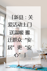 新县：关爱活动上门送温暖 搬迁群众“安居”更“安心”