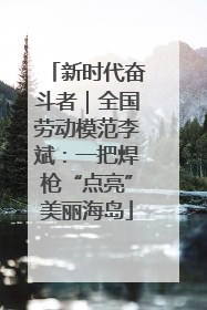 新时代奋斗者｜全国劳动模范李斌：一把焊枪“点亮”美丽海岛