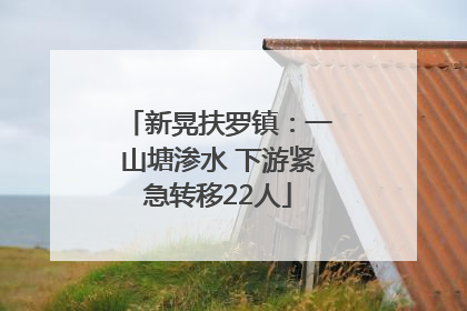 新晃扶罗镇：一山塘渗水 下游紧急转移22人