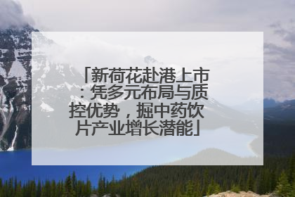 新荷花赴港上市：凭多元布局与质控优势，掘中药饮片产业增长潜能