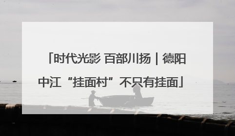 时代光影 百部川扬｜德阳中江“挂面村”不只有挂面