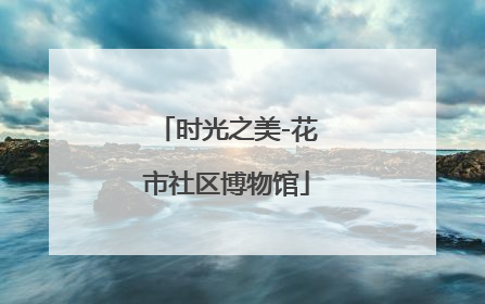 时光之美-花市社区博物馆