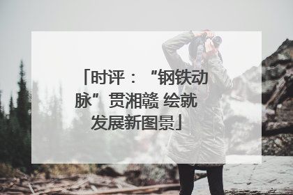 时评：“钢铁动脉”贯湘赣 绘就发展新图景