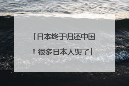 日本终于归还中国！很多日本人哭了