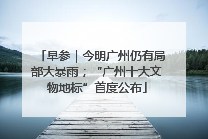 早参｜今明广州仍有局部大暴雨；“广州十大文物地标”首度公布