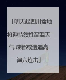 明天起四川盆地将迎持续性高温天气 成都或遭遇高温六连击