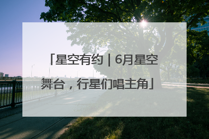 星空有约｜6月星空舞台，行星们唱主角