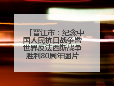 晋江市：纪念中国人民抗日战争暨世界反法西斯战争胜利80周年图片展开展
