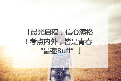 晨光启程，信心满格！考点内外，皆是青春“最强Buff”