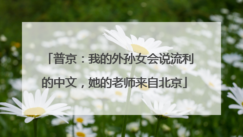 普京：我的外孙女会说流利的中文，她的老师来自北京
