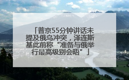 普京55分钟讲话未提及俄乌冲突，泽连斯基此前称“准备与俄举行最高级别会晤”