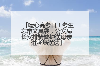 暖心高考日！考生忘带文具袋，公安局长安排骑警护送母亲进考场送达
