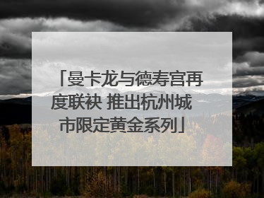 曼卡龙与德寿宫再度联袂 推出杭州城市限定黄金系列