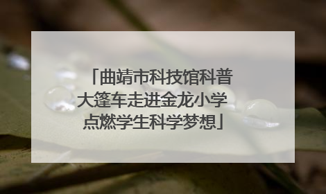曲靖市科技馆科普大篷车走进金龙小学点燃学生科学梦想