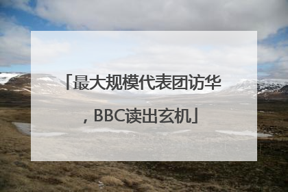 最大规模代表团访华，BBC读出玄机