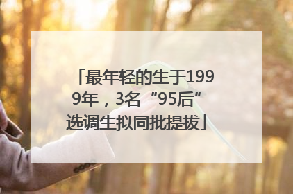 最年轻的生于1999年，3名“95后”选调生拟同批提拔